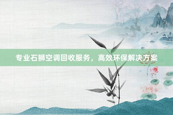 专业石狮空调回收服务，高效环保解决方案