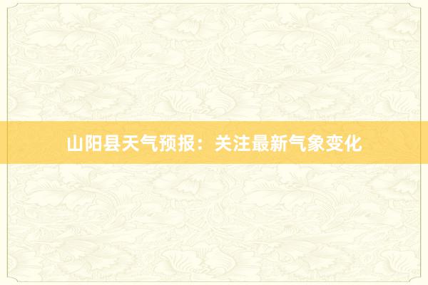 山阳县天气预报：关注最新气象变化