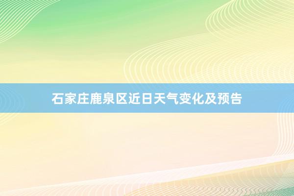 石家庄鹿泉区近日天气变化及预告