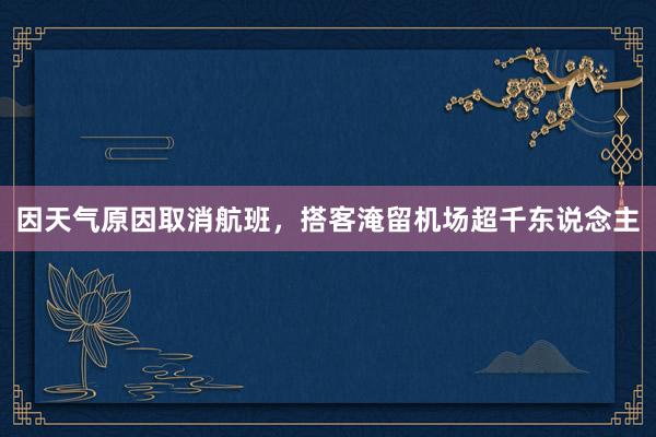 因天气原因取消航班，搭客淹留机场超千东说念主